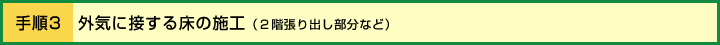 手順３：外気に接する床の施工（2階張り出し部分など）